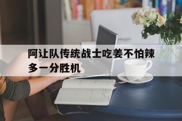 阿让队传统战士吃姜不怕辣多一分胜机